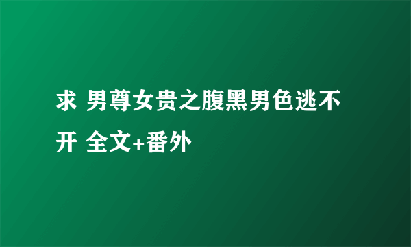 求 男尊女贵之腹黑男色逃不开 全文+番外