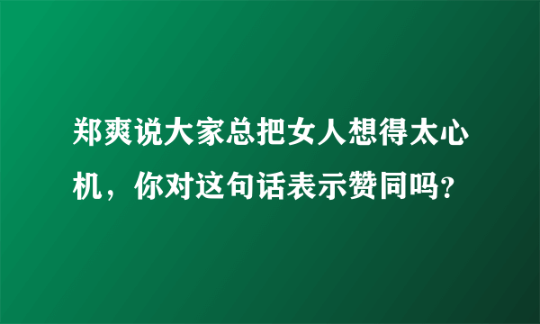 郑爽说大家总把女人想得太心机，你对这句话表示赞同吗？