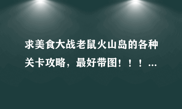 求美食大战老鼠火山岛的各种关卡攻略，最好带图！！！急急急！！！