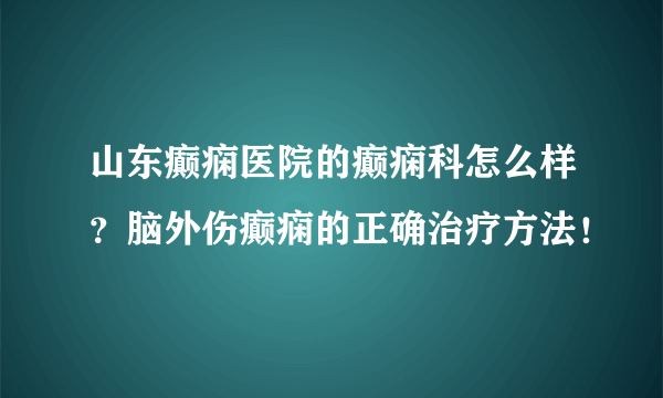 山东癫痫医院的癫痫科怎么样？脑外伤癫痫的正确治疗方法！