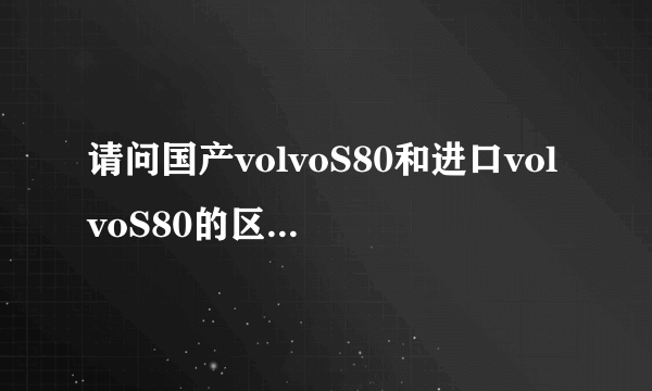 请问国产volvoS80和进口volvoS80的区别尽量详细点 谢谢