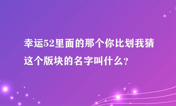 幸运52里面的那个你比划我猜这个版块的名字叫什么？