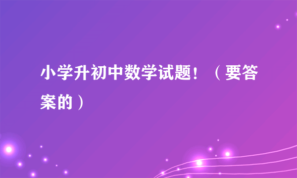 小学升初中数学试题！（要答案的）