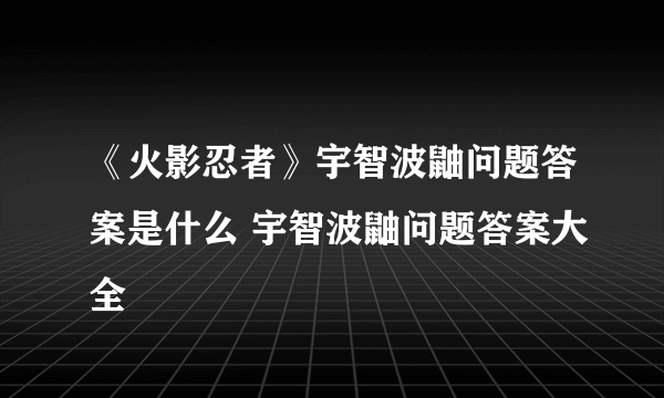 《火影忍者》宇智波鼬问题答案是什么 宇智波鼬问题答案大全