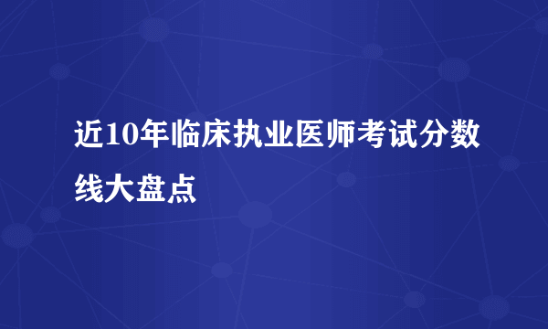 近10年临床执业医师考试分数线大盘点