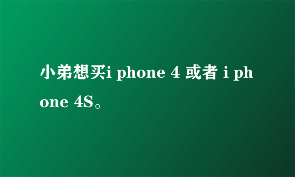 小弟想买i phone 4 或者 i phone 4S。