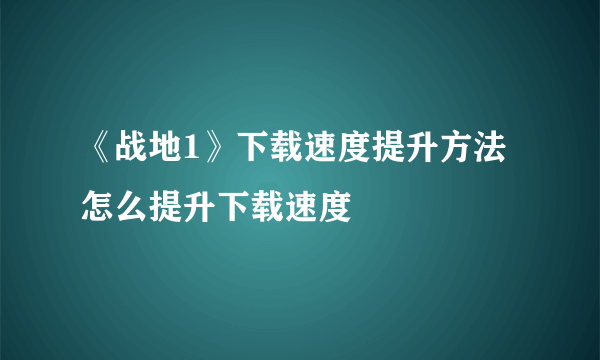 《战地1》下载速度提升方法 怎么提升下载速度