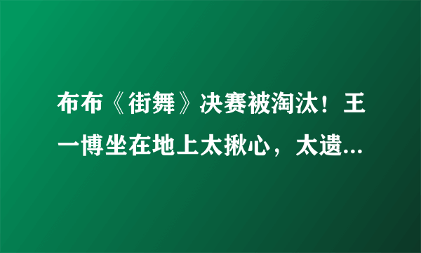 布布《街舞》决赛被淘汰！王一博坐在地上太揪心，太遗憾不知所措