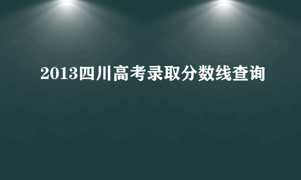 2013四川高考录取分数线查询