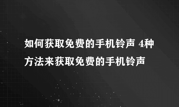 如何获取免费的手机铃声 4种方法来获取免费的手机铃声