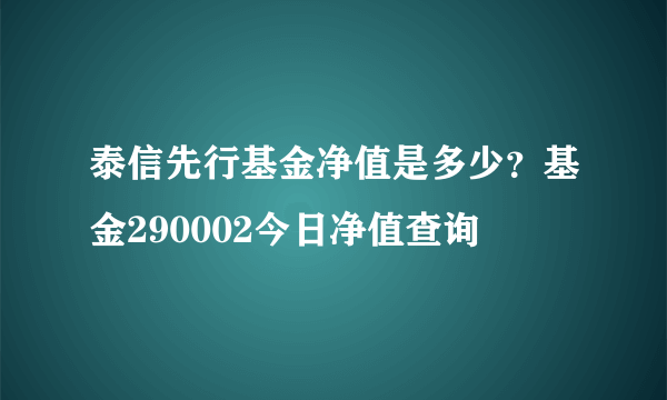 泰信先行基金净值是多少？基金290002今日净值查询