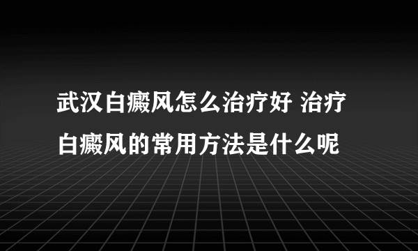 武汉白癜风怎么治疗好 治疗白癜风的常用方法是什么呢