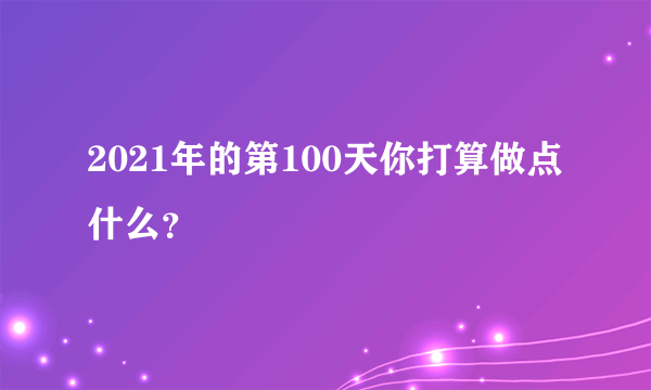 2021年的第100天你打算做点什么？