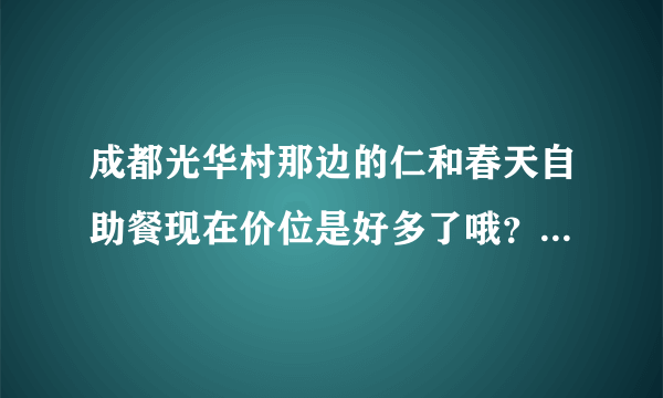 成都光华村那边的仁和春天自助餐现在价位是好多了哦？平时和周末，晚上和中午差价好多？？