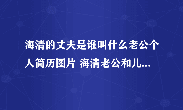 海清的丈夫是谁叫什么老公个人简历图片 海清老公和儿子资料照片