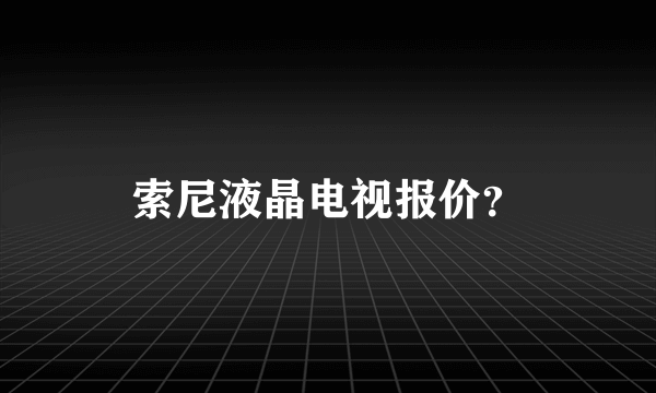 索尼液晶电视报价？