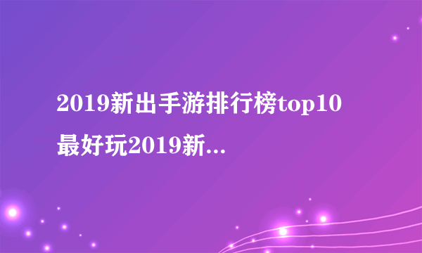 2019新出手游排行榜top10 最好玩2019新出手游推荐合集