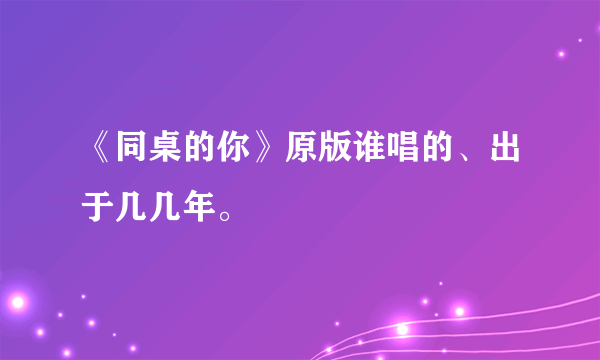 《同桌的你》原版谁唱的、出于几几年。