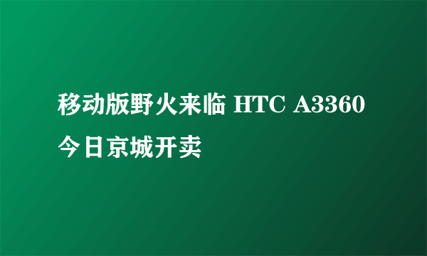 移动版野火来临 HTC A3360今日京城开卖