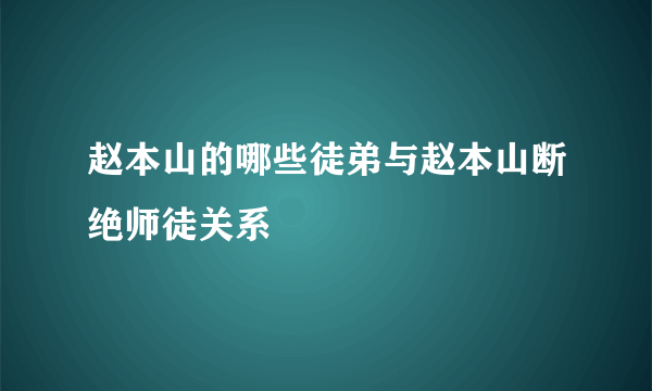 赵本山的哪些徒弟与赵本山断绝师徒关系