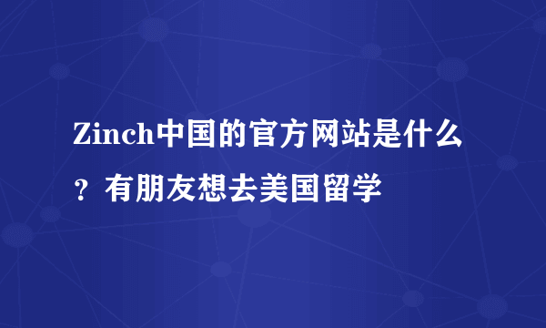 Zinch中国的官方网站是什么？有朋友想去美国留学