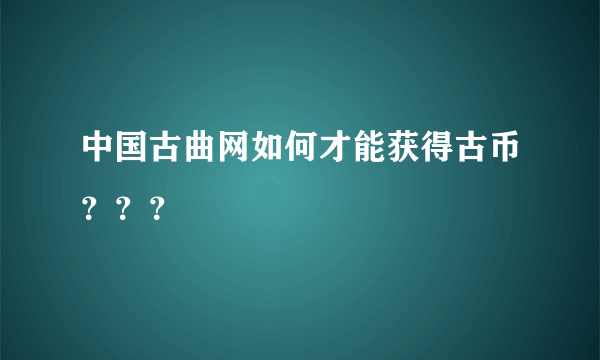 中国古曲网如何才能获得古币？？？