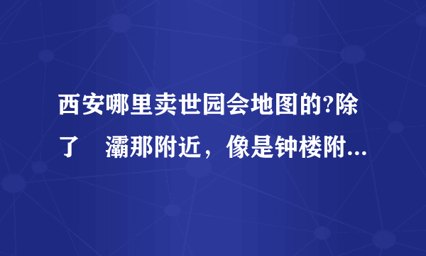 西安哪里卖世园会地图的?除了浐灞那附近，像是钟楼附近有没有？