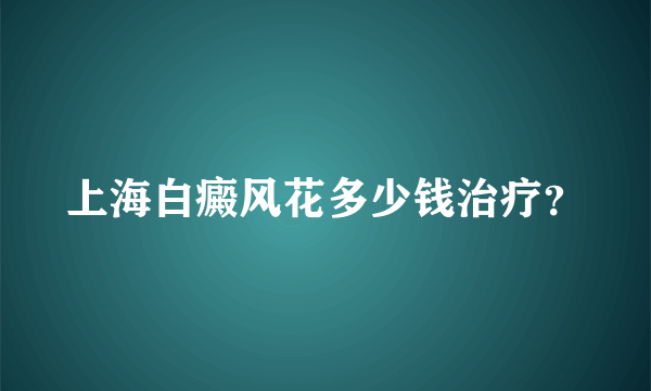 上海白癜风花多少钱治疗？