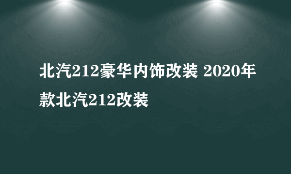 北汽212豪华内饰改装 2020年款北汽212改装