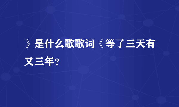 》是什么歌歌词《等了三天有又三年？