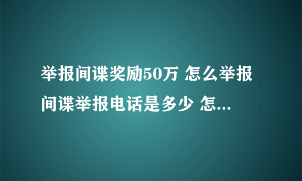 举报间谍奖励50万 怎么举报间谍举报电话是多少 怎么区分间谍行为