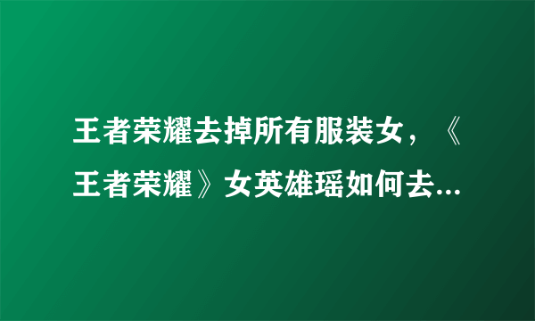 王者荣耀去掉所有服装女，《王者荣耀》女英雄瑶如何去掉所有服装？