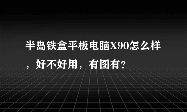 半岛铁盒平板电脑X90怎么样，好不好用，有图有？