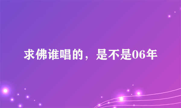 求佛谁唱的，是不是06年