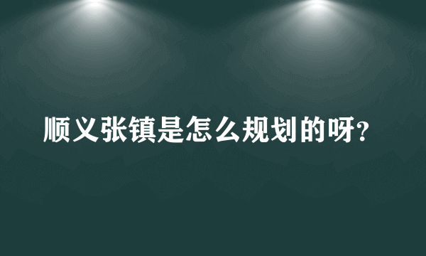 顺义张镇是怎么规划的呀？