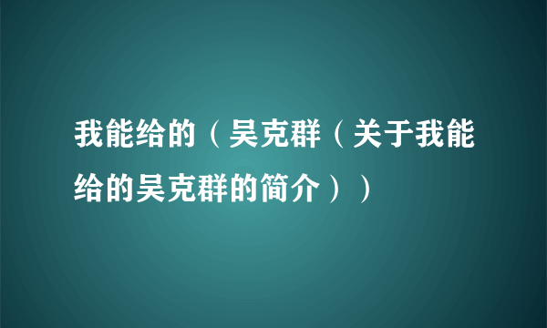 我能给的（吴克群（关于我能给的吴克群的简介））