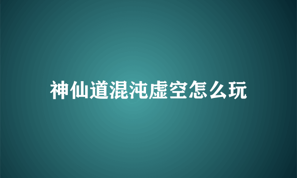 神仙道混沌虚空怎么玩