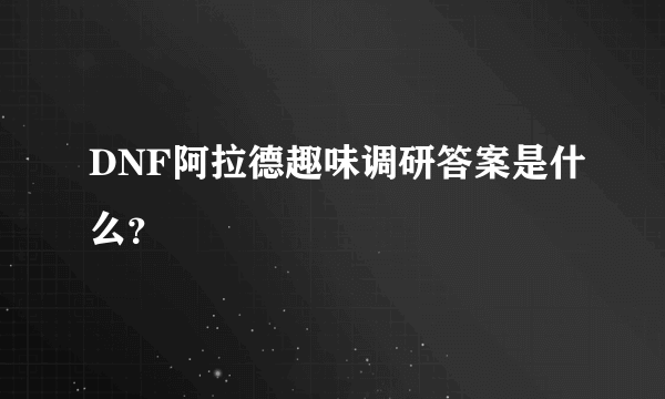 DNF阿拉德趣味调研答案是什么？