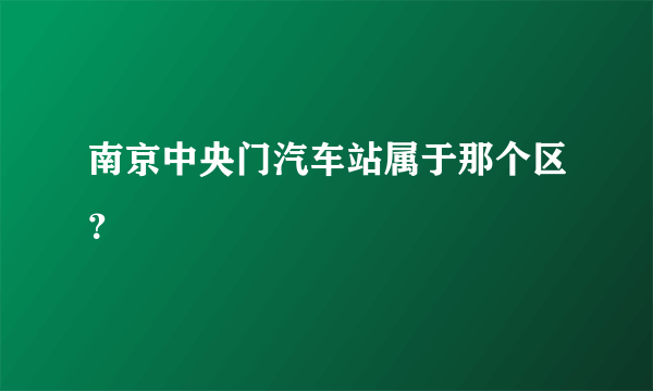 南京中央门汽车站属于那个区？