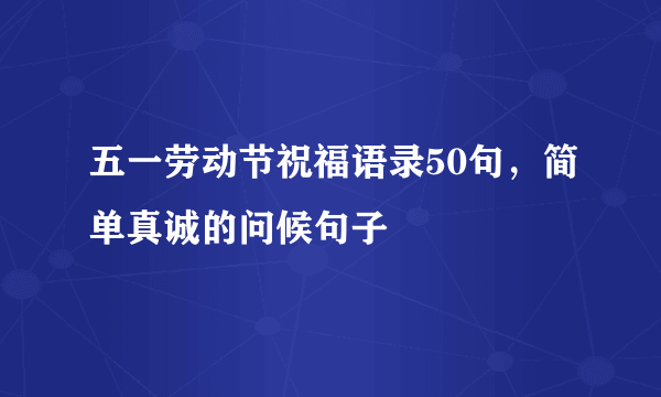 五一劳动节祝福语录50句，简单真诚的问候句子