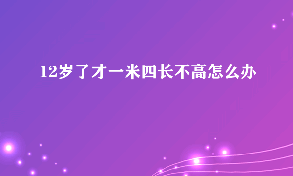 12岁了才一米四长不高怎么办