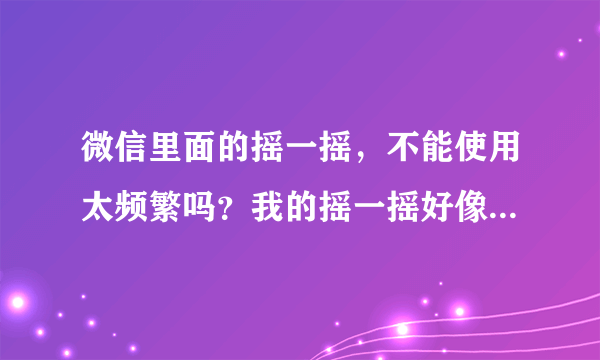 微信里面的摇一摇，不能使用太频繁吗？我的摇一摇好像被屏蔽了，每天都是那几个人？一天能摇几次呢？