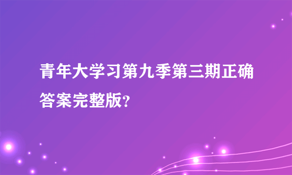 青年大学习第九季第三期正确答案完整版？