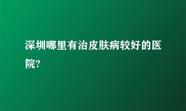 深圳哪里有治皮肤病较好的医院?