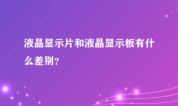 液晶显示片和液晶显示板有什么差别？