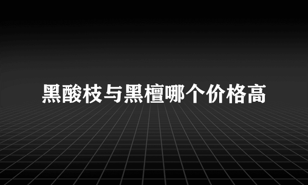 黑酸枝与黑檀哪个价格高