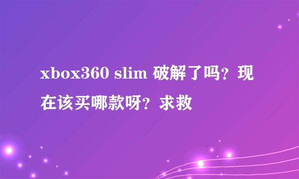 xbox360 slim 破解了吗？现在该买哪款呀？求救