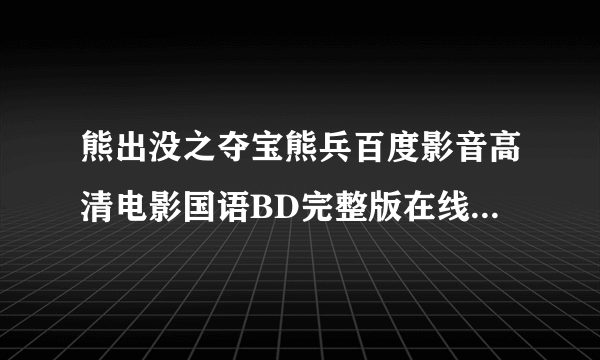 熊出没之夺宝熊兵百度影音高清电影国语BD完整版在线网络观看地址