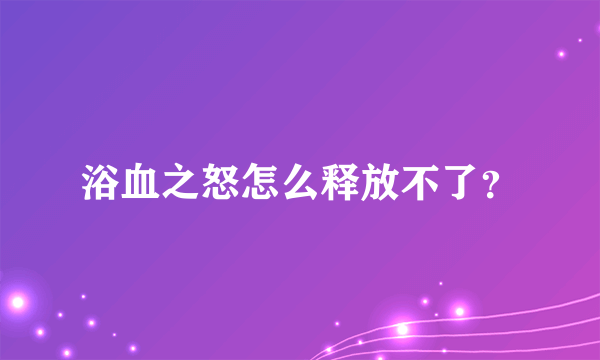 浴血之怒怎么释放不了？