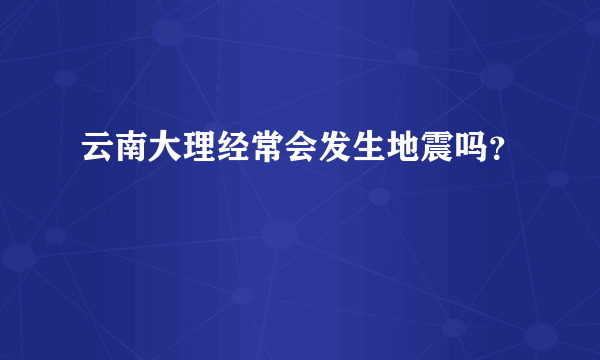 云南大理经常会发生地震吗？